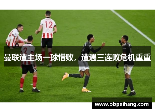 曼联遭主场一球惜败，遭遇三连败危机重重