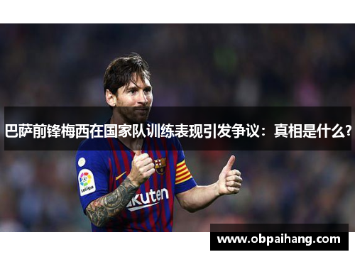 巴萨前锋梅西在国家队训练表现引发争议：真相是什么？