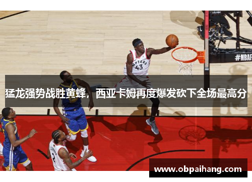 猛龙强势战胜黄蜂，西亚卡姆再度爆发砍下全场最高分