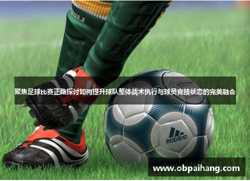 聚焦足球比赛正路探讨如何提升球队整体战术执行与球员竞技状态的完美融合