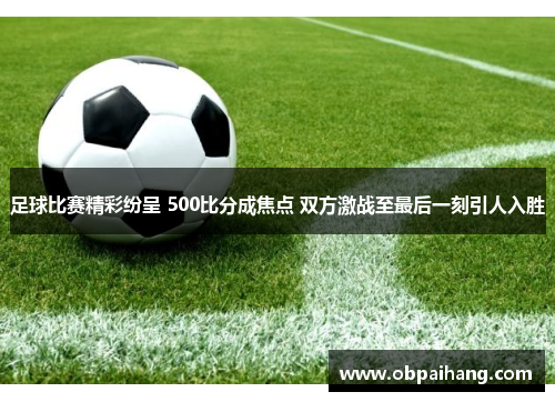 足球比赛精彩纷呈 500比分成焦点 双方激战至最后一刻引人入胜