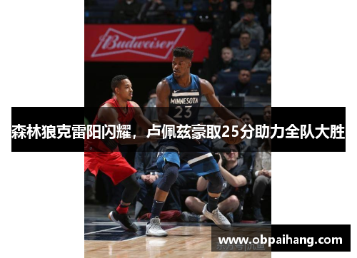 森林狼克雷阳闪耀，卢佩兹豪取25分助力全队大胜