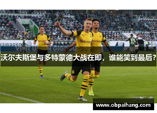 沃尔夫斯堡与多特蒙德大战在即，谁能笑到最后？