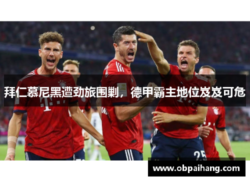 拜仁慕尼黑遭劲旅围剿，德甲霸主地位岌岌可危