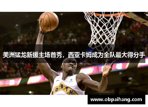 美洲猛龙新援主场首秀，西亚卡姆成为全队最大得分手