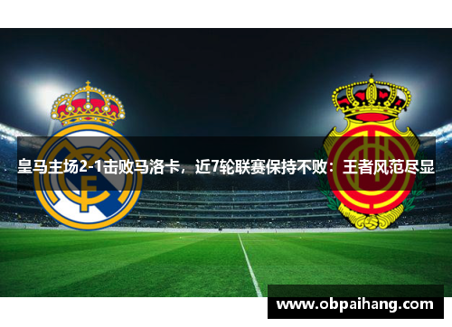 皇马主场2-1击败马洛卡，近7轮联赛保持不败：王者风范尽显