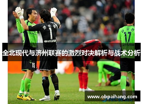 全北现代与济州联赛的激烈对决解析与战术分析