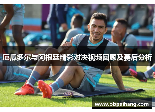 厄瓜多尔与阿根廷精彩对决视频回顾及赛后分析