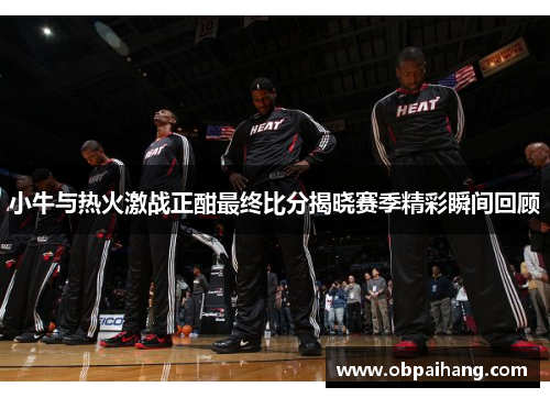 小牛与热火激战正酣最终比分揭晓赛季精彩瞬间回顾