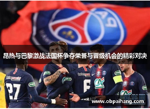 昂热与巴黎激战法国杯争夺荣誉与晋级机会的精彩对决