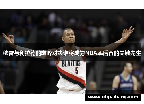 穆雷与利拉德的巅峰对决谁将成为NBA季后赛的关键先生